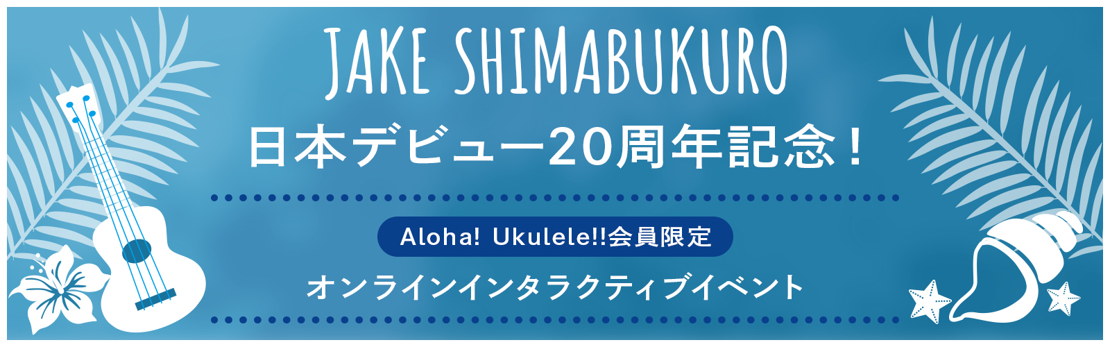 JAKE SHIMABUKURO日本デビュー20周年記念！Aloha! Ukulele!!会員限定オンラインインタラクティブイベント